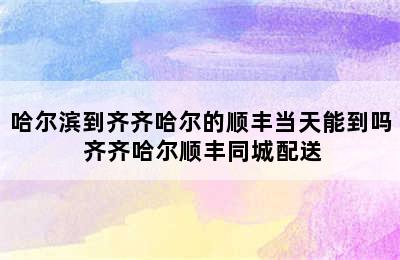 哈尔滨到齐齐哈尔的顺丰当天能到吗 齐齐哈尔顺丰同城配送